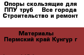 Опоры скользящие для ППУ труб. - Все города Строительство и ремонт » Материалы   . Пермский край,Кунгур г.